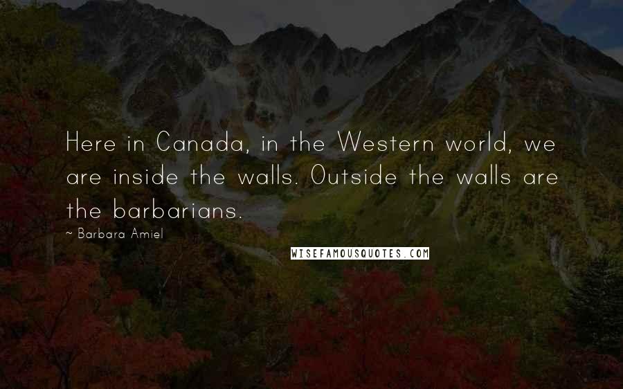 Barbara Amiel quotes: Here in Canada, in the Western world, we are inside the walls. Outside the walls are the barbarians.