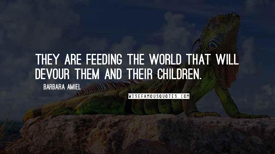 Barbara Amiel quotes: They are feeding the world that will devour them and their children.