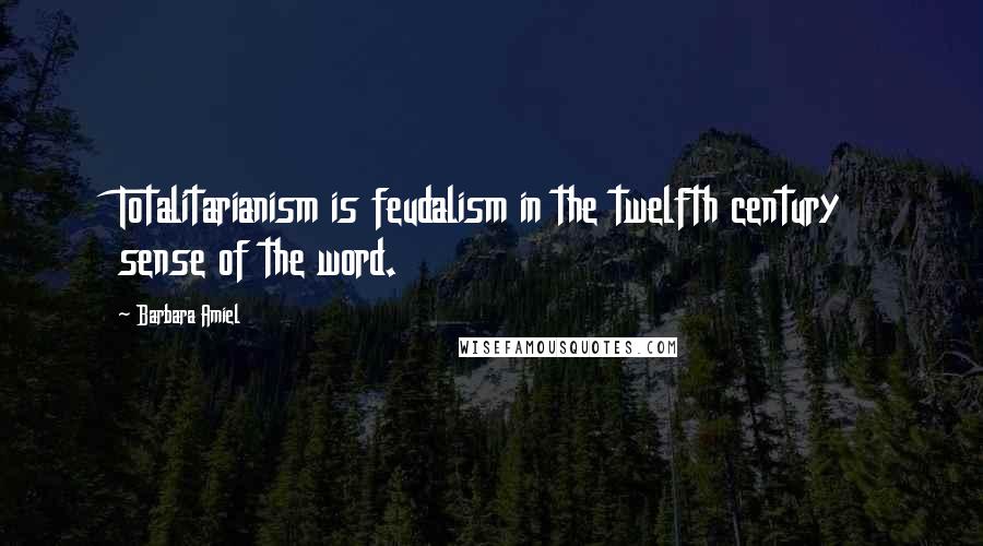 Barbara Amiel quotes: Totalitarianism is feudalism in the twelfth century sense of the word.