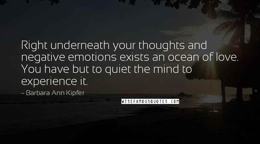 Barbara Ann Kipfer quotes: Right underneath your thoughts and negative emotions exists an ocean of love. You have but to quiet the mind to experience it.