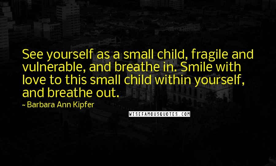 Barbara Ann Kipfer quotes: See yourself as a small child, fragile and vulnerable, and breathe in. Smile with love to this small child within yourself, and breathe out.