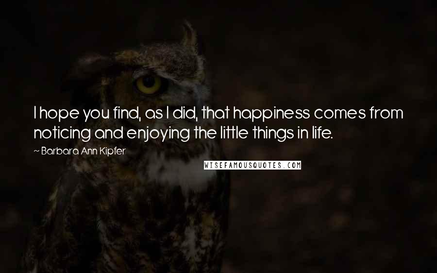 Barbara Ann Kipfer quotes: I hope you find, as I did, that happiness comes from noticing and enjoying the little things in life.