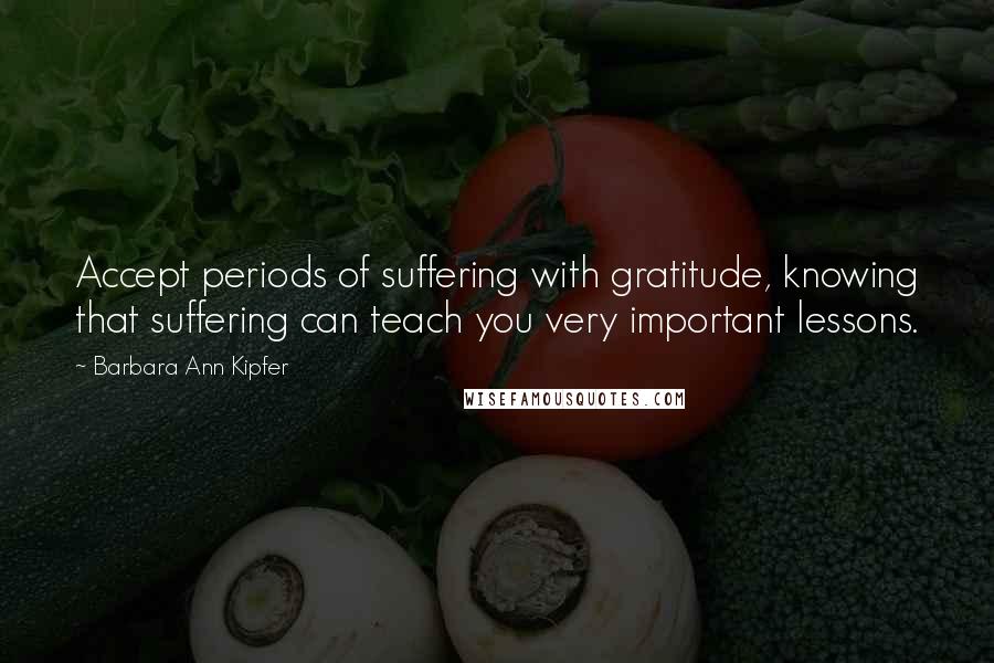 Barbara Ann Kipfer quotes: Accept periods of suffering with gratitude, knowing that suffering can teach you very important lessons.