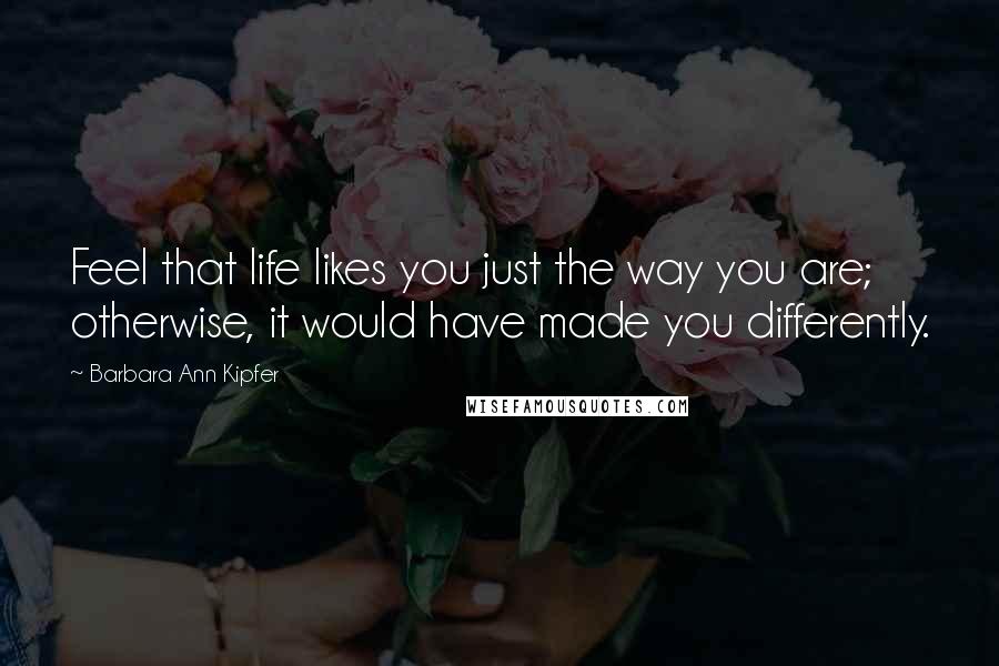 Barbara Ann Kipfer quotes: Feel that life likes you just the way you are; otherwise, it would have made you differently.