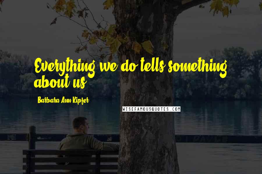 Barbara Ann Kipfer quotes: Everything we do tells something about us.