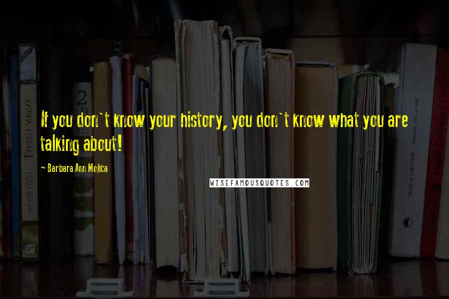 Barbara Ann Mojica quotes: If you don't know your history, you don't know what you are talking about!