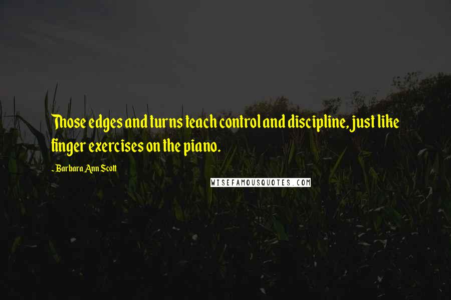 Barbara Ann Scott quotes: Those edges and turns teach control and discipline, just like finger exercises on the piano.