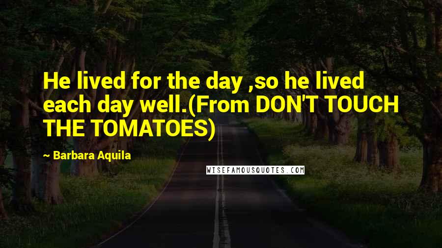 Barbara Aquila quotes: He lived for the day ,so he lived each day well.(From DON'T TOUCH THE TOMATOES)