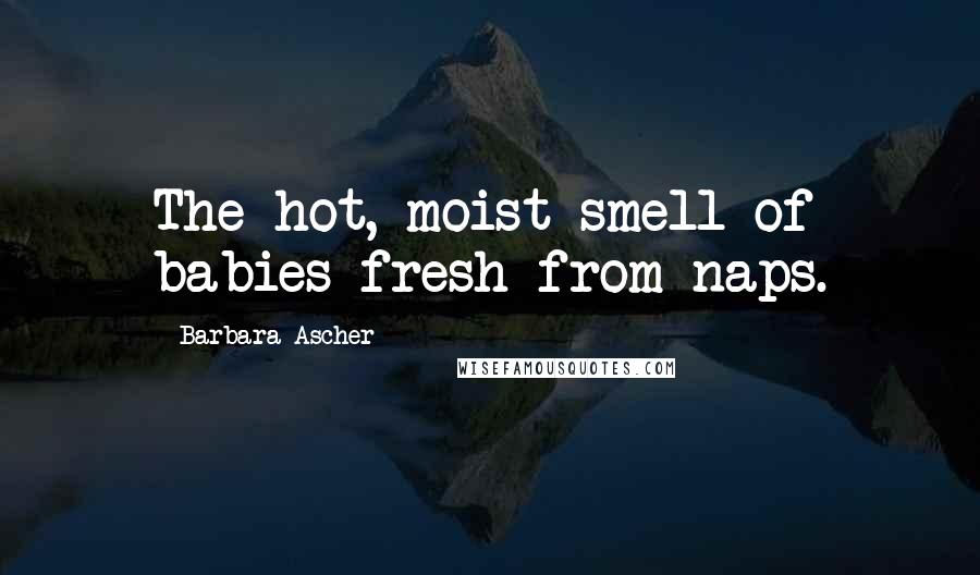 Barbara Ascher quotes: The hot, moist smell of babies fresh from naps.