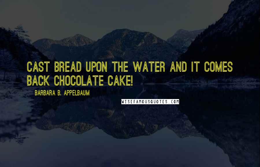 Barbara B. Appelbaum quotes: Cast bread upon the water and it comes back chocolate cake!