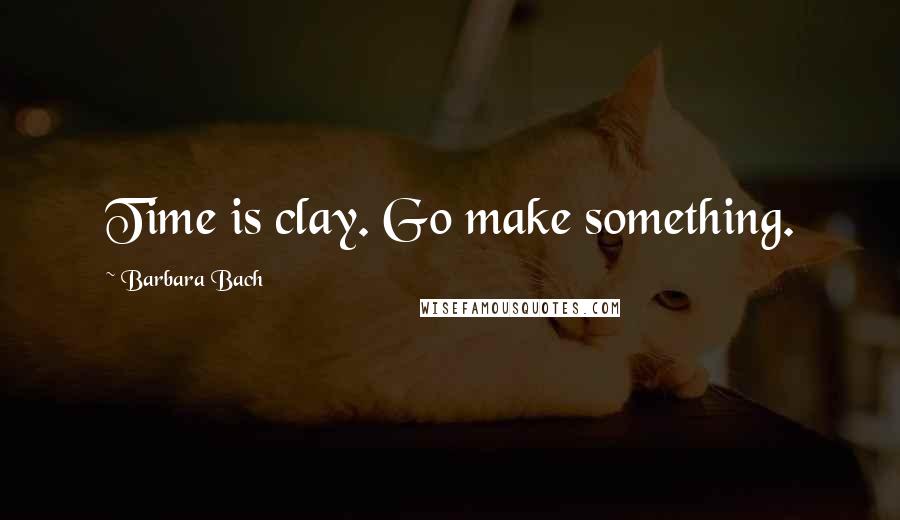 Barbara Bach quotes: Time is clay. Go make something. Barbara Bach quotes: Time is clay. Go make something.