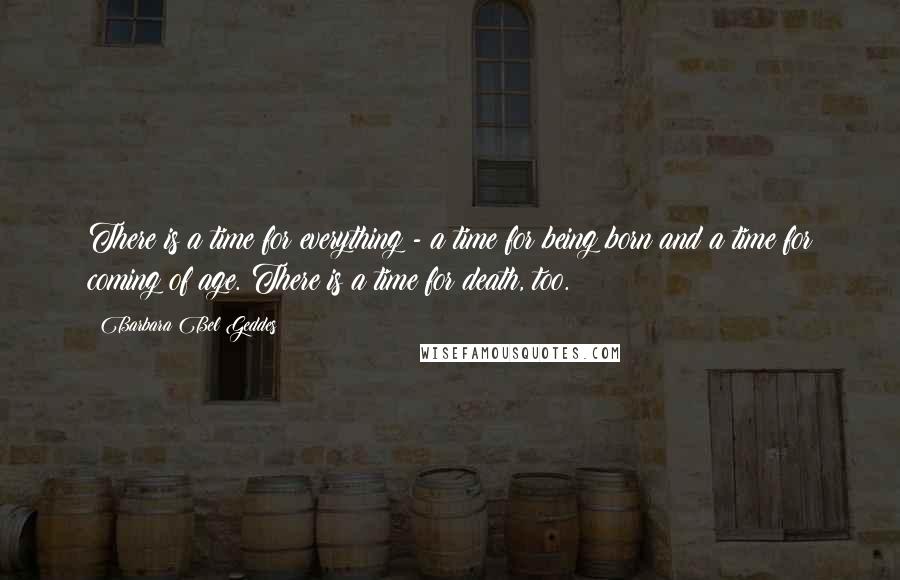 Barbara Bel Geddes quotes: There is a time for everything - a time for being born and a time for coming of age. There is a time for death, too.