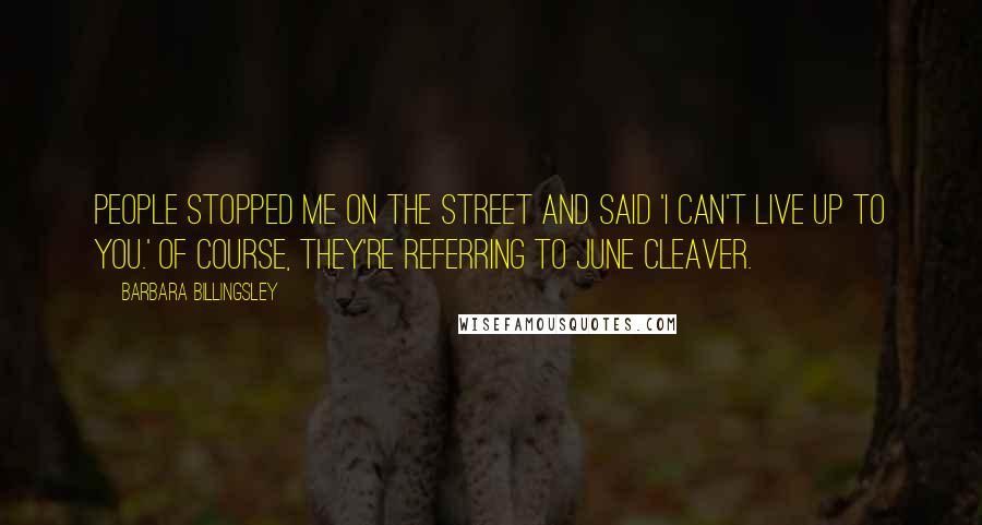 Barbara Billingsley quotes: People stopped me on the street and said 'I can't live up to you.' Of course, they're referring to June Cleaver. Barbara Billingsley quotes: People stopped me on the street and said 'I can't live up to you.' Of course, they're referring to June Cleaver.