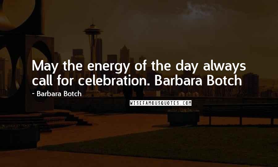 Barbara Botch quotes: May the energy of the day always call for celebration. Barbara Botch