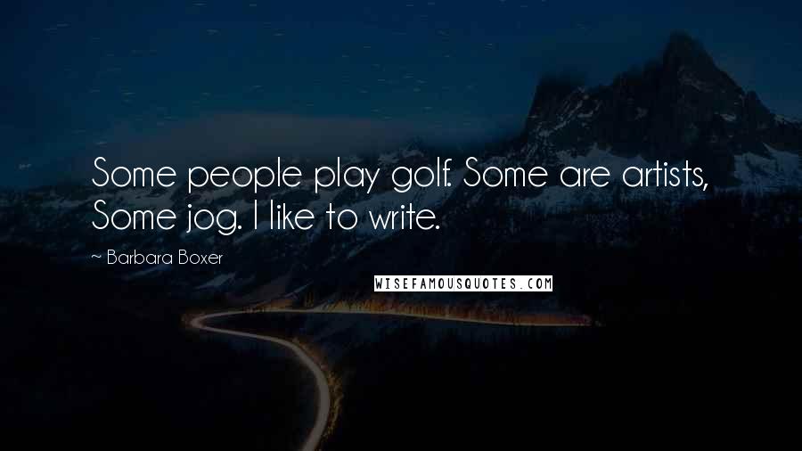 Barbara Boxer quotes: Some people play golf. Some are artists, Some jog. I like to write. Barbara Boxer quotes: Some people play golf. Some are artists, Some jog. I like to write.