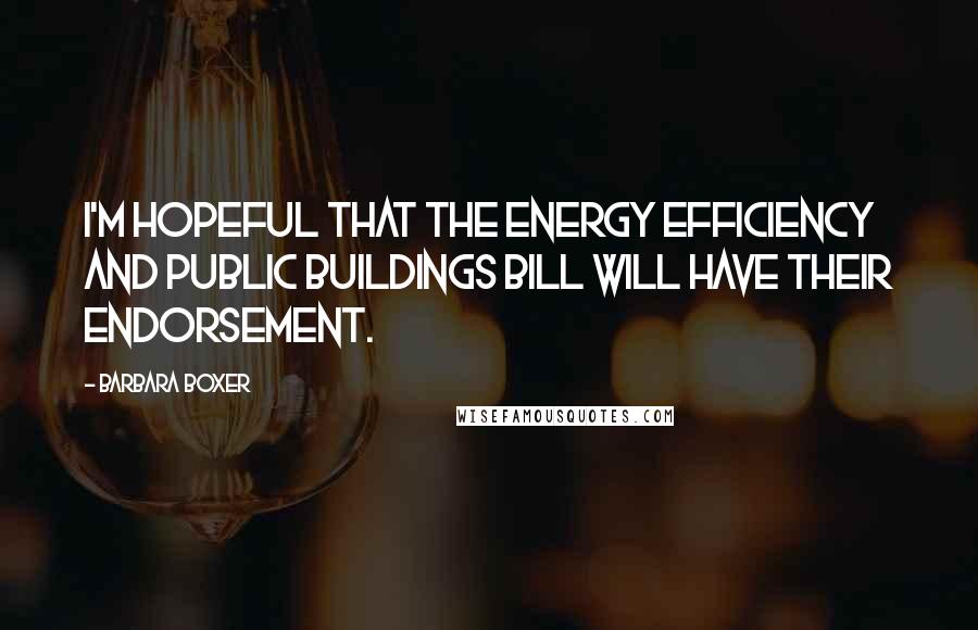 Barbara Boxer quotes: I'm hopeful that the energy efficiency and public buildings bill will have their endorsement. Barbara Boxer quotes: I'm hopeful that the energy efficiency and public buildings bill will have their endorsement.