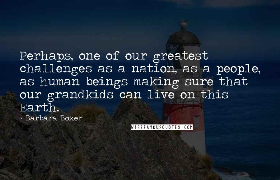 Barbara Boxer quotes: Perhaps, one of our greatest challenges as a nation, as a people, as human beings making sure that our grandkids can live on this Earth.