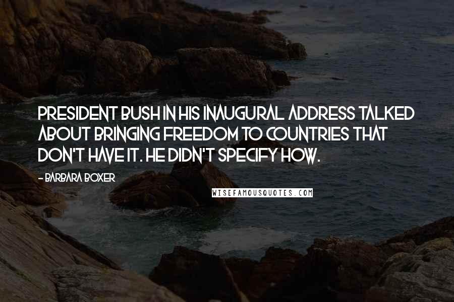 Barbara Boxer quotes: President Bush in his inaugural address talked about bringing freedom to countries that don't have it. He didn't specify how.