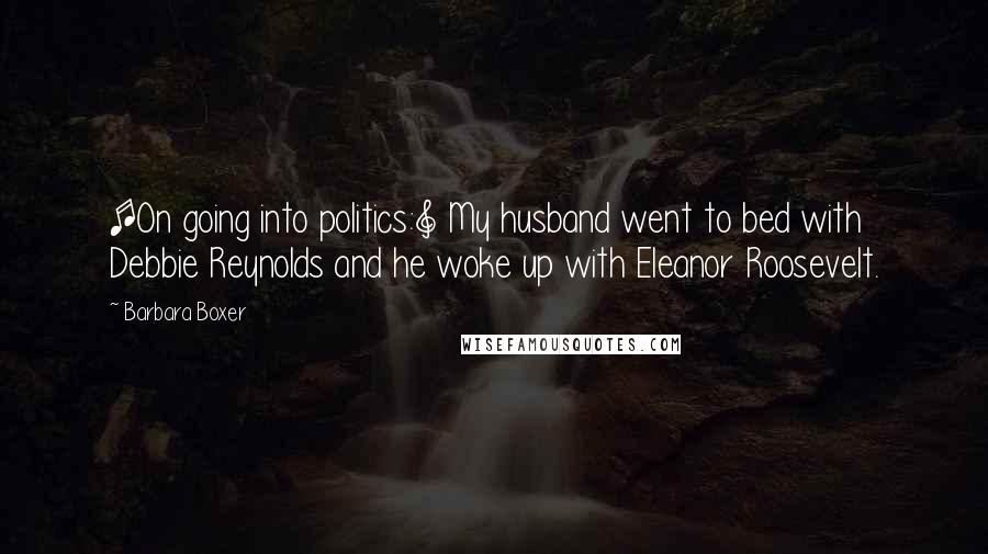 Barbara Boxer quotes: [On going into politics:] My husband went to bed with Debbie Reynolds and he woke up with Eleanor Roosevelt.