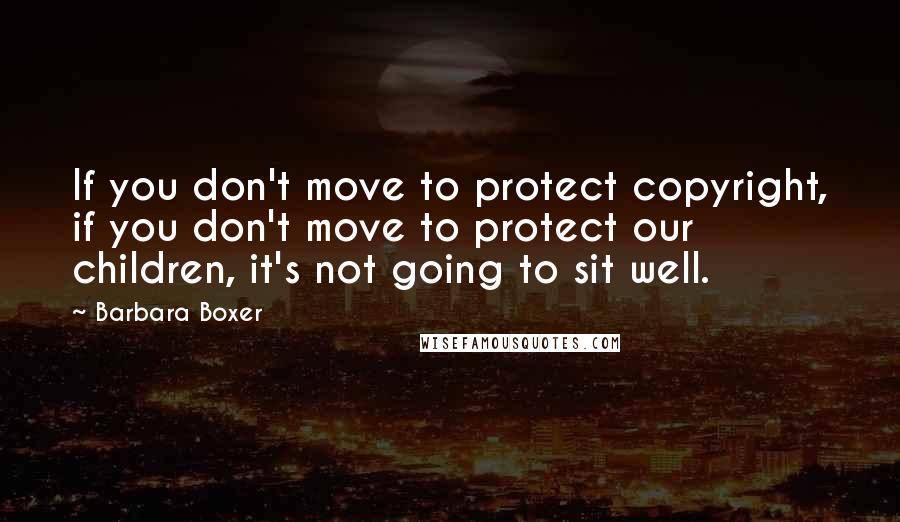 Barbara Boxer quotes: If you don't move to protect copyright, if you don't move to protect our children, it's not going to sit well. Barbara Boxer quotes: If you don't move to protect copyright, if you don't move to protect our children, it's not going to sit well.