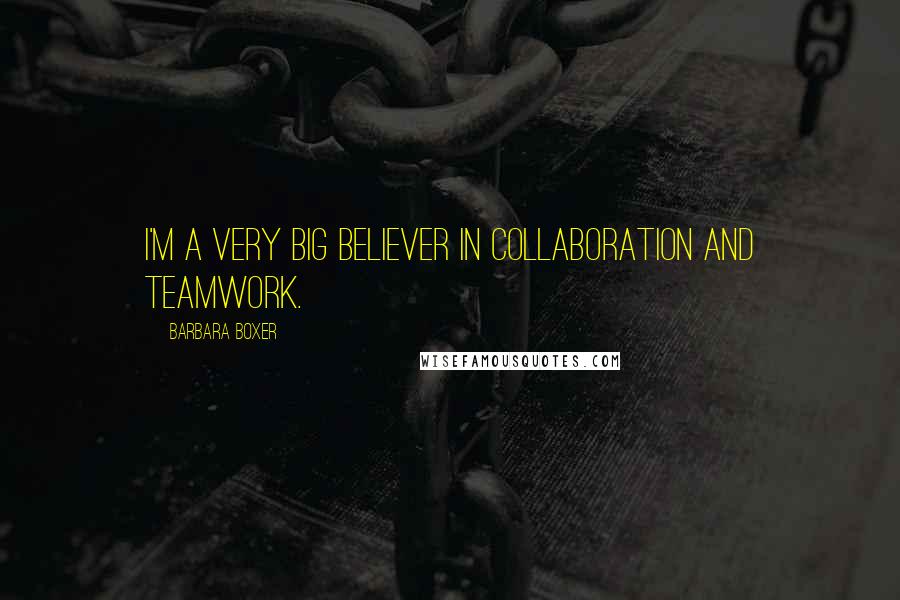 Barbara Boxer quotes: I'm a very big believer in collaboration and teamwork.