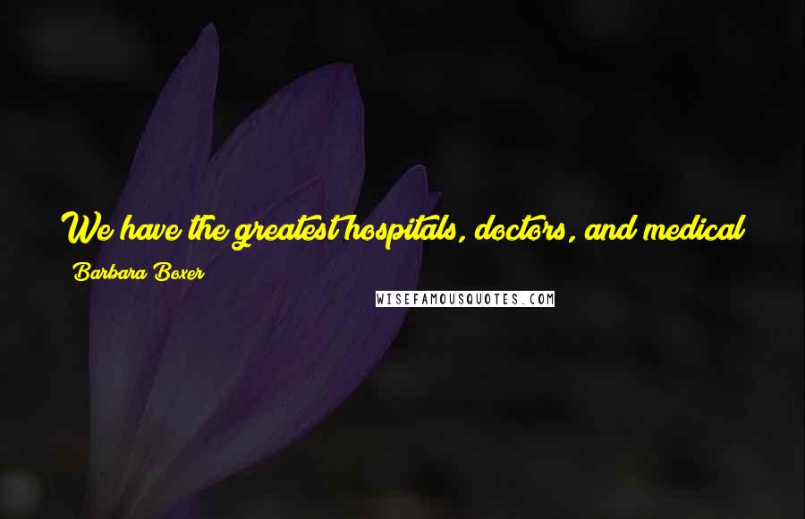 Barbara Boxer quotes: We have the greatest hospitals, doctors, and medical technology in the world - we need to make them accessible to every American. Barbara Boxer quotes: We have the greatest hospitals, doctors, and medical technology in the world - we need to make them accessible to every American.