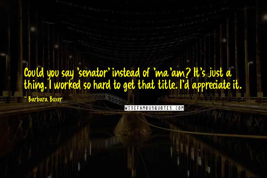 Barbara Boxer quotes: Could you say 'senator' instead of 'ma'am? It's just a thing. I worked so hard to get that title. I'd appreciate it. Barbara Boxer quotes: Could you say 'senator' instead of 'ma'am? It's just a thing. I worked so hard to get that title. I'd appreciate it.