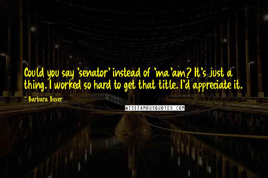 Barbara Boxer quotes: Could you say 'senator' instead of 'ma'am? It's just a thing. I worked so hard to get that title. I'd appreciate it.