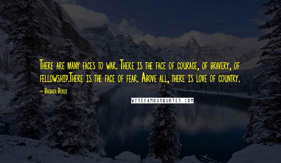 Barbara Boxer quotes: There are many faces to war. There is the face of courage, of bravery, of fellowship.There is the face of fear. Above all, there is love of country.