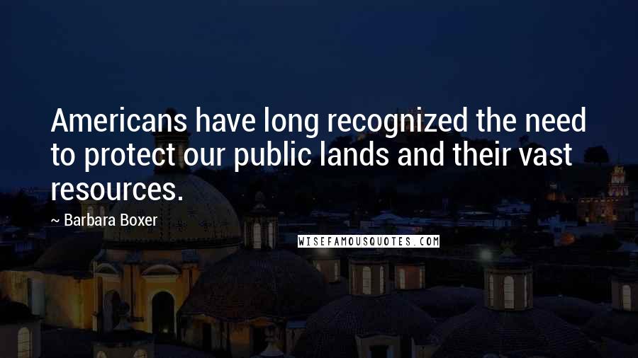 Barbara Boxer quotes: Americans have long recognized the need to protect our public lands and their vast resources. Barbara Boxer quotes: Americans have long recognized the need to protect our public lands and their vast resources.