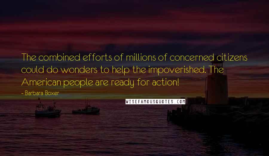 Barbara Boxer quotes: The combined efforts of millions of concerned citizens could do wonders to help the impoverished. The American people are ready for action!