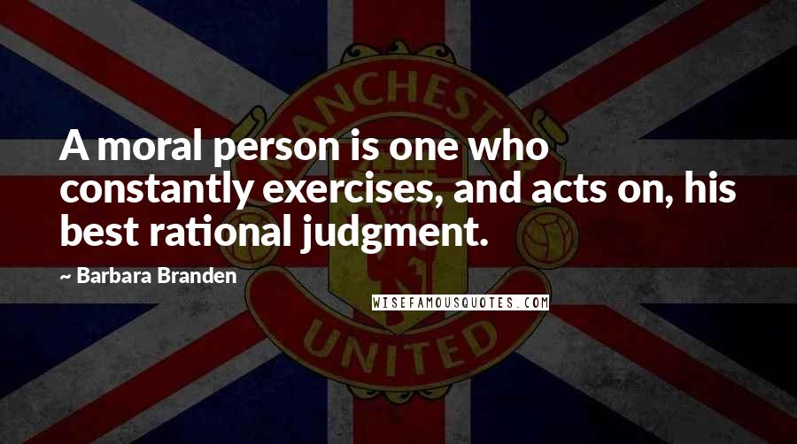 Barbara Branden quotes: A moral person is one who constantly exercises, and acts on, his best rational judgment.