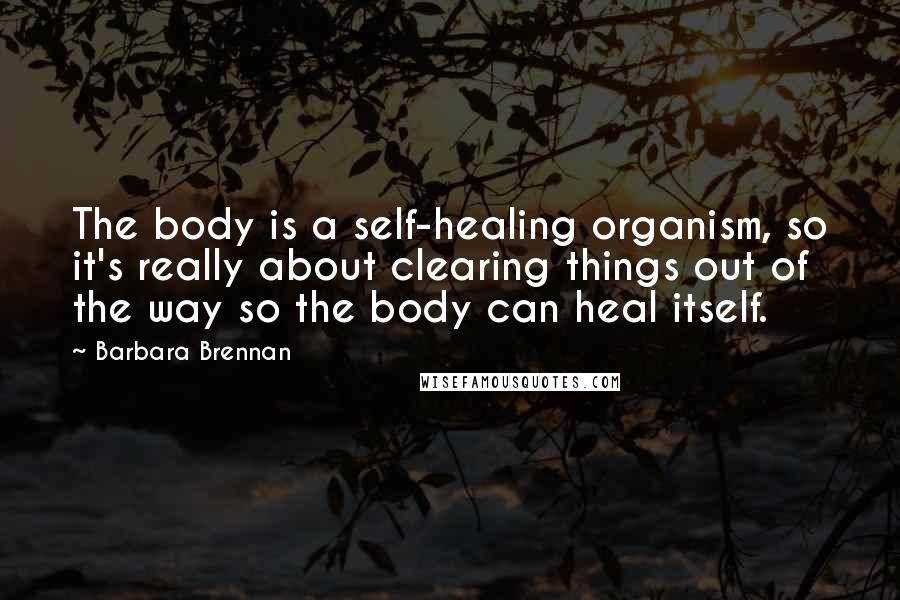 Barbara Brennan quotes: The body is a self-healing organism, so it's really about clearing things out of the way so the body can heal itself.