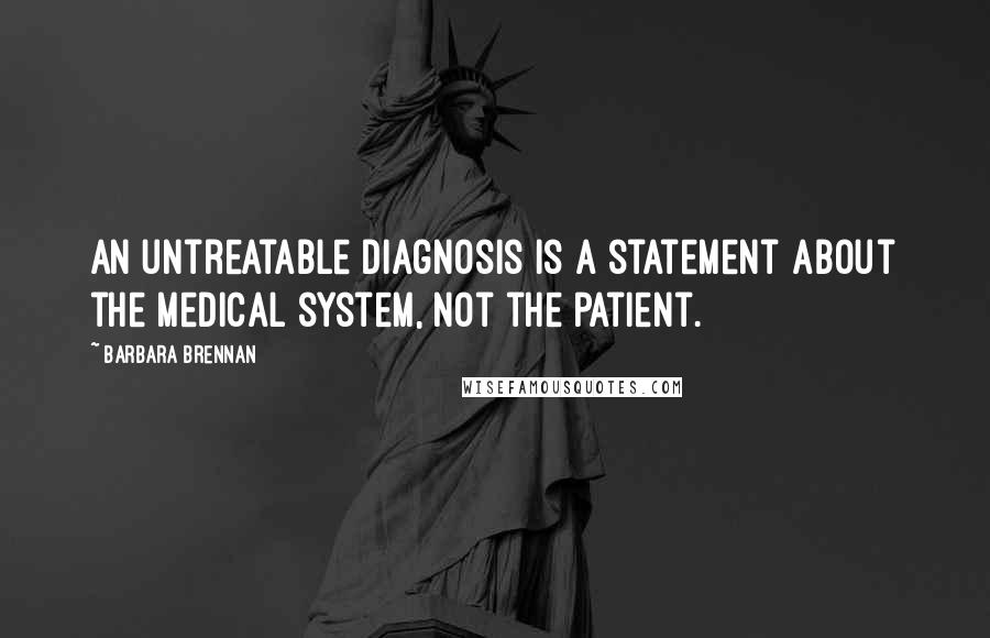 Barbara Brennan quotes: An untreatable diagnosis is a statement about the medical system, not the patient.