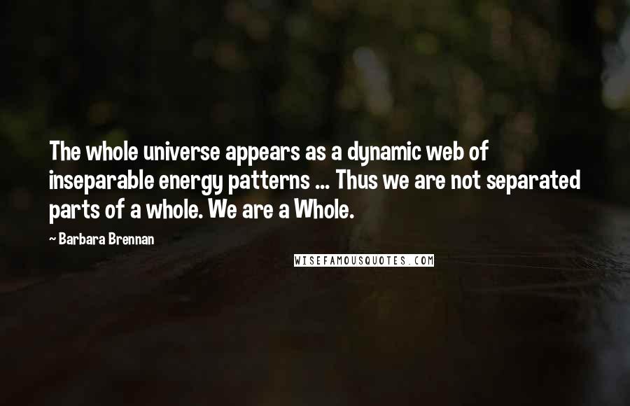 Barbara Brennan quotes: The whole universe appears as a dynamic web of inseparable energy patterns ... Thus we are not separated parts of a whole. We are a Whole.