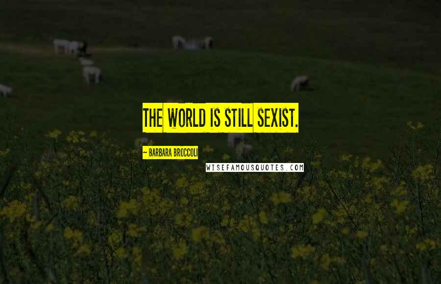 Barbara Broccoli quotes: The world is still sexist.