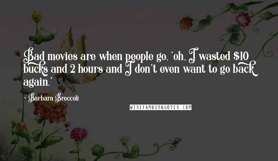 Barbara Broccoli quotes: Bad movies are when people go, 'oh, I wasted $10 bucks and 2 hours and I don't even want to go back again.'