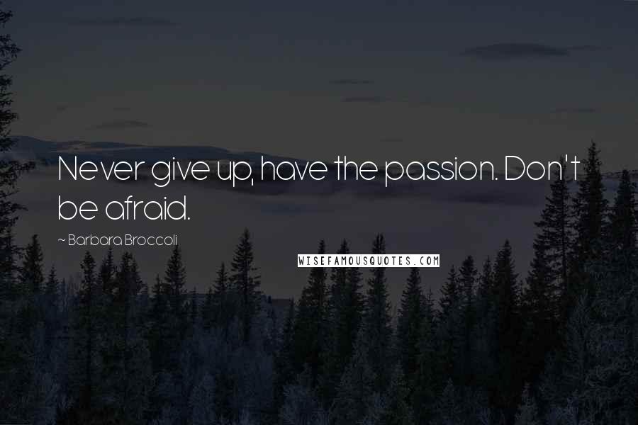 Barbara Broccoli quotes: Never give up, have the passion. Don't be afraid.