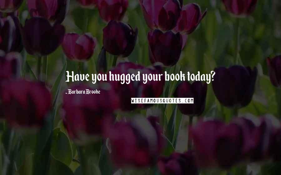 Barbara Brooke quotes: Have you hugged your book today?