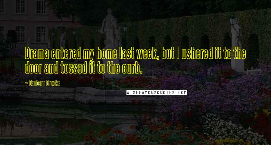 Barbara Brooke quotes: Drama entered my home last week, but I ushered it to the door and tossed it to the curb.