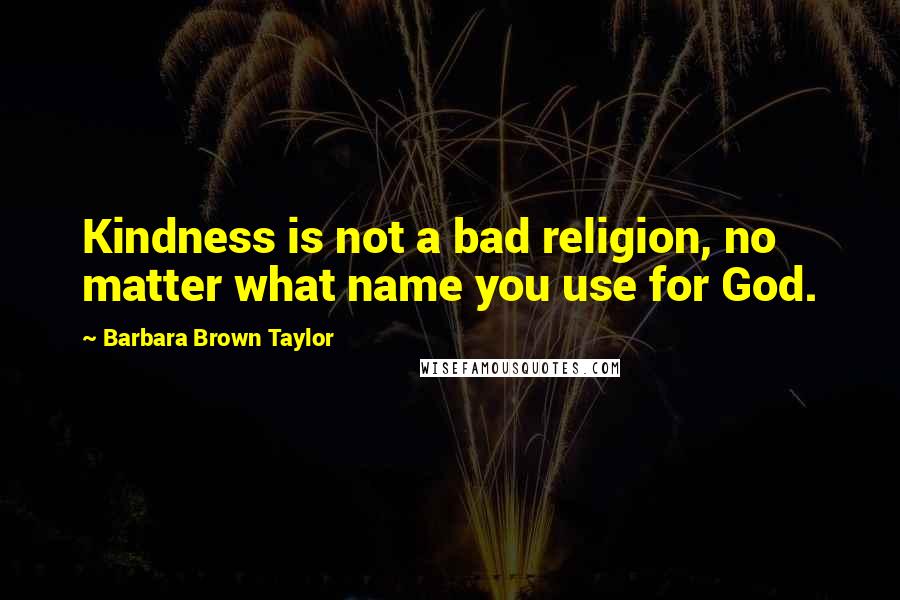 Barbara Brown Taylor quotes: Kindness is not a bad religion, no matter what name you use for God.