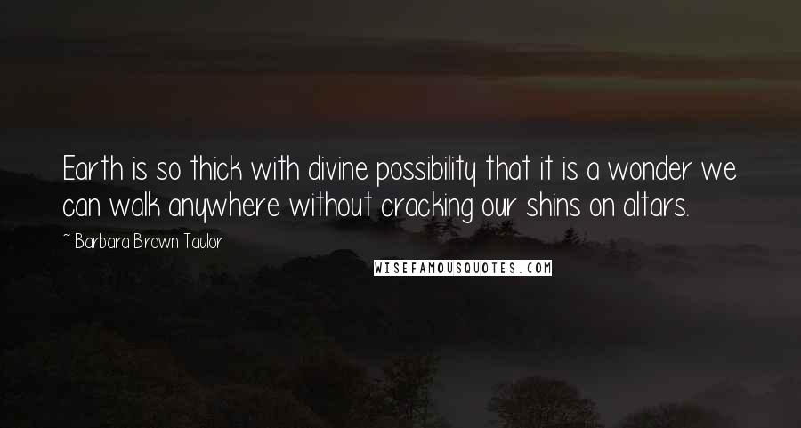 Barbara Brown Taylor quotes: Earth is so thick with divine possibility that it is a wonder we can walk anywhere without cracking our shins on altars. Barbara Brown Taylor quotes: Earth is so thick with divine possibility that it is a wonder we can walk anywhere without cracking our shins on altars.