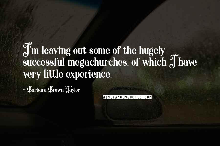 Barbara Brown Taylor quotes: I'm leaving out some of the hugely successful megachurches, of which I have very little experience.