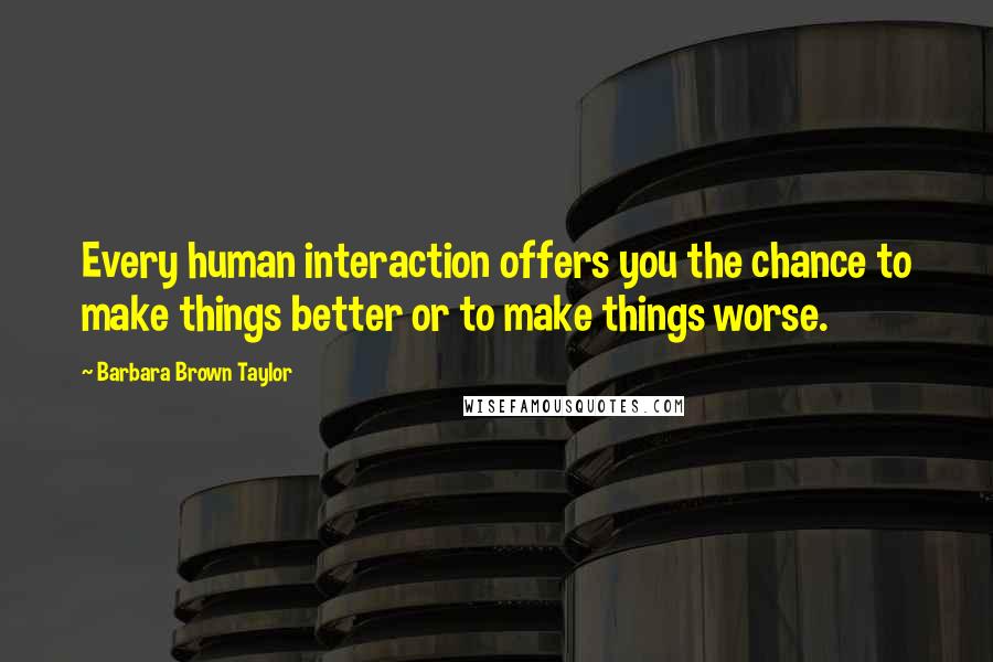 Barbara Brown Taylor quotes: Every human interaction offers you the chance to make things better or to make things worse.