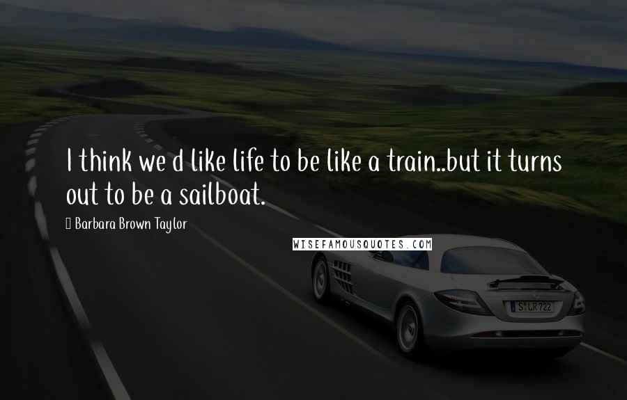 Barbara Brown Taylor quotes: I think we d like life to be like a train..but it turns out to be a sailboat.