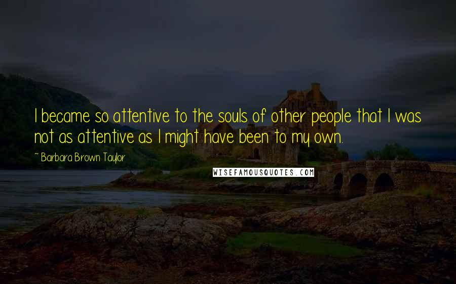 Barbara Brown Taylor quotes: I became so attentive to the souls of other people that I was not as attentive as I might have been to my own. Barbara Brown Taylor quotes: I became so attentive to the souls of other people that I was not as attentive as I might have been to my own.