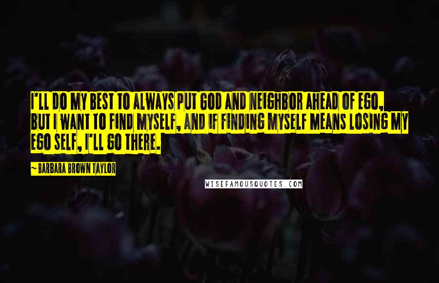 Barbara Brown Taylor quotes: I'll do my best to always put God and neighbor ahead of ego, but I want to find myself, and if finding myself means losing my ego self, I'll go Barbara Brown Taylor quotes: I'll do my best to always put God and neighbor ahead of ego, but I want to find myself, and if finding myself means losing my ego self, I'll go