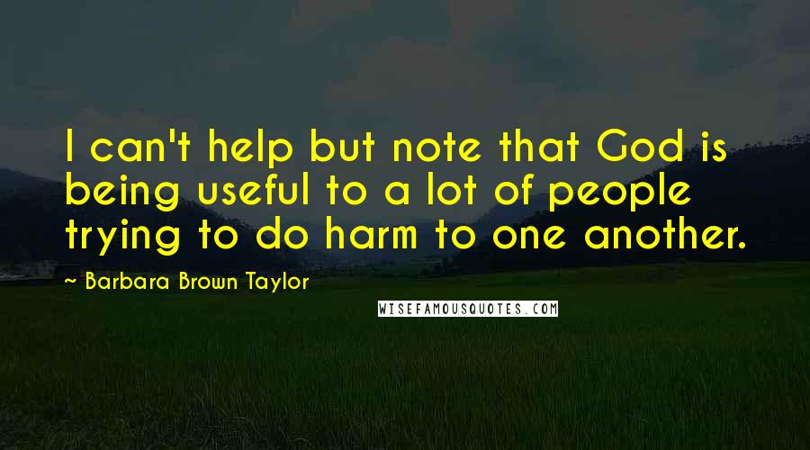 Barbara Brown Taylor quotes: I can't help but note that God is being useful to a lot of people trying to do harm to one another.