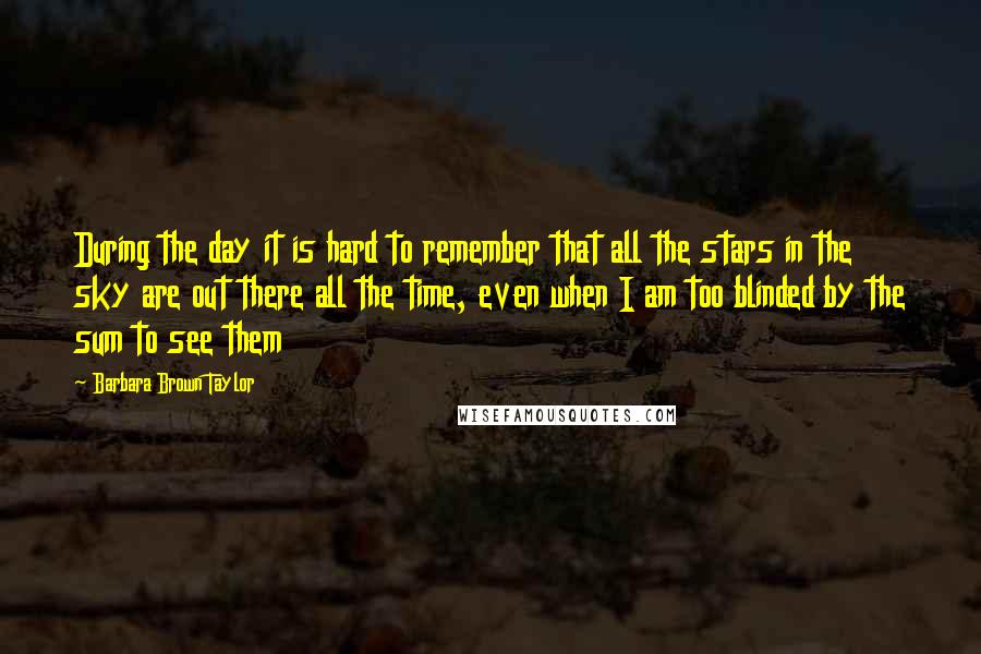 Barbara Brown Taylor quotes: During the day it is hard to remember that all the stars in the sky are out there all the time, even when I am too blinded by the sum