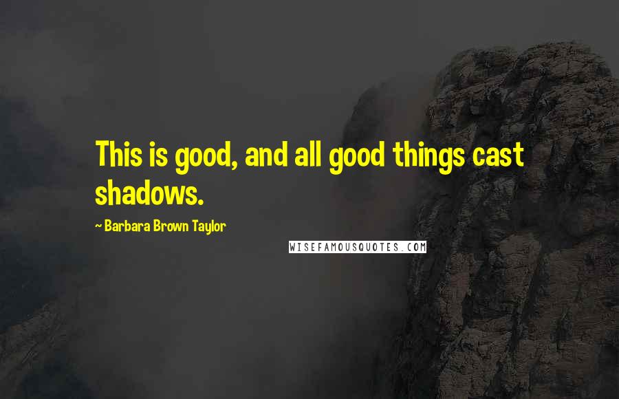 Barbara Brown Taylor quotes: This is good, and all good things cast shadows.